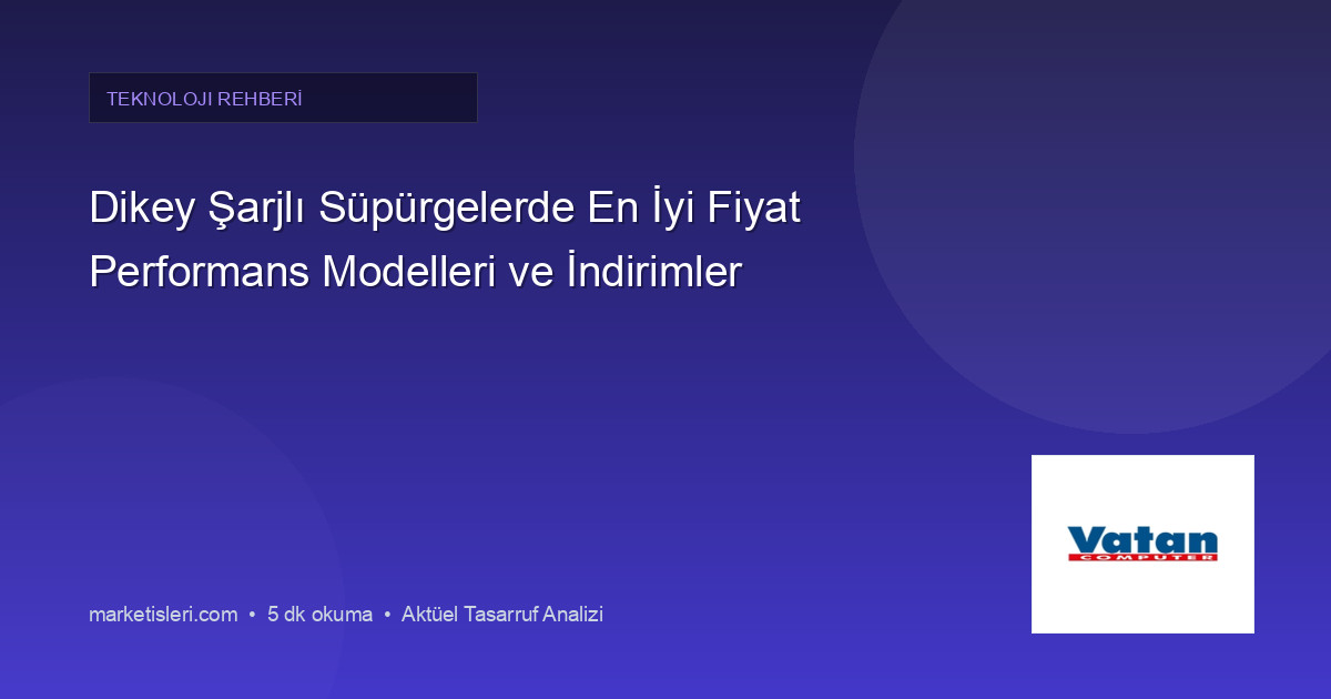 Dikey Şarjlı Süpürgelerde En İyi Fiyat Performans Modelleri ve İndirimler